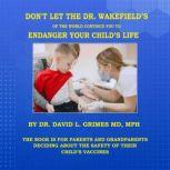 DON'T LET THE DR. WAKEFIELD'S OF THE WORLD CONVINCE YOU TO ENDANGER YOUR CHILD'S LIFE THE BOOK IS FOR PARENTS AND GRANDPARENTS DECIDING ABOUT THE SAFETY OF THEIR CHILDS VACCINES, David Grimes
