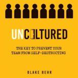 Uncultured The Key to Prevent Your Team from Self-Destructing, Blake Behr