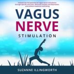 Vagus Nerve Stimulation Unleash the Full Potential of Vagus Nerve Stimulation through Specific Exercises, Eliminate Anxiety and Depression, and Achieve Maximum Well-Being, Suzanne Illingworth