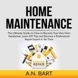 Home Maintenance: The Ultimate Guide on How to Become Your Very Own Handyman, Learn DIY Tips and Become a Professional Repair Expert in No Time, A.N. Bart