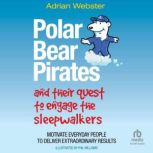 Polar Bear Pirates and Their Quest to Engage the Sleepwalkers Motivate Everyday People to Deliver Extraordinary Results, Adrian Webster