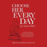 Choose Her Every Day (Or Leave Her) A Guide For Your Journey Through The Transformational Fires Of Love & Intimacy, Bryan Withrow Reeves