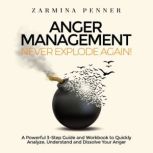 Anger Management  Never Explode Again! A Powerful 3-Step Guide and Workbook to Quickly Analyze, Understand and Dissolve Your Anger, Zarmina Penner