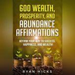 600 Wealth, Prosperity, And Abundance Affirmations Affirmations Of Success, Happiness, And Wealth!, Ryan Hicks
