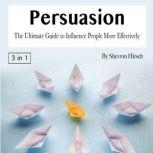 Persuasion The Ultimate Guide to Influence People More Effectively, Shevron Hirsch