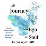 The Journey from Ego to Soul How to Transform Your Life When Everything Falls Apart, Karen Wyatt