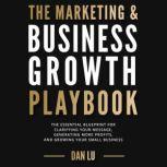 The Marketing & Business Growth Playbook The Essential Blueprint for Clarifying Your Message, Generating More Profits, and Growing Your Small Business, Dan Lu