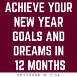ACHIEVE YOUR NEW YEAR GOALS AND DREAMS IN 12 MONTHS