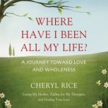 Where Have I Been All My Life? A Journey Toward Love and Wholeness, Cheryl Rice