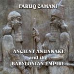 Ancient Anunnaki and the Babylonian Empire How the Sumerians Descended to the Reign of Nebuchadnezzar, Faruq Zamani