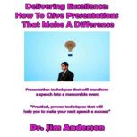 Delivering Excellence: How to Give Presentations That Make a Difference Presentation Techniques that will Transform a Speech into a Memorable Event, Dr. Jim Anderson