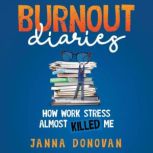 BURNOUT DIARIES How Work Stress Almost Killed Me, Janna Donovan