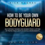 How To Be Your Own Bodyguard Self Defense For Men And Women From A Lifetime Of Protecting Clients In Hostile Environments, Nick Hughes