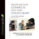 Discipline That Connects With Your Child's Heart Building Faith, Wisdom, and Character in the Messes of Daily Life, Jim Jackson