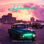 Havana: The History and Legacy of Cuba's Capital, Charles River Editors