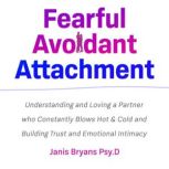Fearful Avoidant Attachment Understanding and Loving a Partner who Constantly Blows Hot & Cold and Building Trust and Emotional Intimacy, Janis Bryans Psy.D
