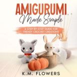 Amigurumi Made Simple A Step-By-Step Guide for Trendy Crochet Creations, K.M. Flowers