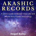 Akashic Records A Quick Guide to Master Your Life and Unlock Your Power and Energy., Abigail Bailey
