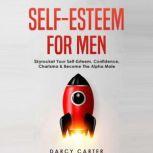 Self-Esteem for Men Skyrocket Your Self-Esteem, Confidence, Charisma & Become the Alpha Male, Darcy Carter
