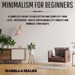Minimalism For Beginners A Complete Guide to Declutter and Simplify Your Life, Refocused, Build Sustainability Habits and Embrace Zero Waste, Isabella Males