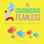 Be Courageous - Fearless Coaching Sessions & Meditations cultivate strength power, thriving in chaotic world, transform life, shine from adversities, be the leader, bold resilient strong renewal, Think and Bloom