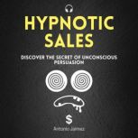 Hypnotic Sales Discover the Secret of Unconscious Persuasion, Antonio Jaimez