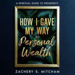 How I Gave my Way to Personal Wealth A Spiritual Guide to Prosperity, Zachery S. Mitcham