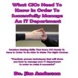 What CIOs Need to Know in Order to Successfully Manage an IT Department Decision Making Skills that Every CIO Needs to Have in Order to Be Able to Make the Right Choices, Dr. Jim Anderson