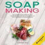 Soap Making The Complete Guide to Make Skin Care Handmade Soap with Natural Ingredients and Start a Successful Home Based Business