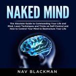 Naked Mind: The Absolute Guide to Commanding Your Life and Mind, Learn Techniques and Tricks on Self-Control and How to Control Your Mind to Restructure Your Life, Nav Blackman