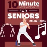 10-Minute Home Workouts for Seniors 7 Simple No Equipment Workouts for Each day of the Week. 70+ Illustrated Exercises with Video Demos for Cardio, Core, Yoga, Back Stretching, and more), Brian Hardy