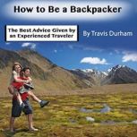 How to Be a Backpacker The Best Advice Given by an Experienced Traveler, Travis Durham