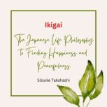 Ikigai: The Japanese Life Philosophy to Finding Happiness and Peacefulness, Sosuke Takahashi
