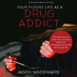 Your Future Life as a Drug Addict Thinking about getting into drugs... The decision you make now will have significant consequences for the rest of your life, Jason Woodward