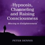 Hypnosis, Channeling and Raising Consciousness Moving to Enlightenment, Peter Dennis