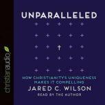 Unparalleled How Christianity's Uniqueness Makes It Compelling, Jared C. Wilson