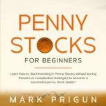 Penny Stocks for Beginners Learn How to Start Investing in Penny Stocks Without Boring Theories or Complicated Strategies to Become a Successful Penny Stock Dealer!, Mark Prigun