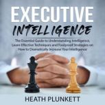 Executive Intelligence: The Essential Guide to Understanding Intelligence,  Learn Effective Techniques and Foolproof Strategies on How to Dramatically Increase Your Intelligence, Heath Plunkett