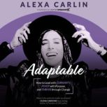 Adaptable How to Lead with Curiosity, Pivot with Purpose, and Thrive through Change, Alexa Carlin