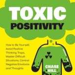 Toxic Positivity How to Be Yourself, Avoid Positive Thinking Traps, Master Difficult Situations, Control Negative Emotions and Thoughts, Chase Hill
