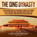 The Qing Dynasty A Captivating Guide to the History of China's Last Empire Called the Great Qing, Including Events Such as the Fall of Beijing, Opium Wars, and Taiping Rebellion, Captivating History