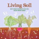 Living Soil How to Create Regenerative Soil for a Healthy Organic Garden, Rodrigo Macedo