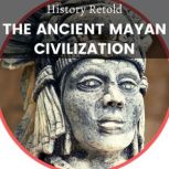 The Ancient Mayan Civilization The enthralling History of the Maya, from the pre-classic to the post-classic era