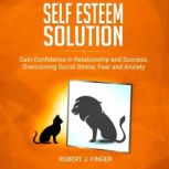 Self Esteem Solution Gain Confidence in Relationship, Success and Overcoming Social Stress, Fear, and Anxiety, Robert J. Finger