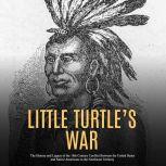 Little Turtle's War: The History and Legacy of the 18th Century Conflict Between the United States and Native Americans in the Northwest Territory, Charles River Editors