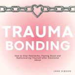 Trauma Bonding How to Stop Heartache, Feeling Stuck and Rediscovering Yourself after Emotional Abuse, Jane Gibson