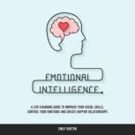 Emotional Intelligence A Life-Changing Guide to Improve Your Social Skills, Control Your Emotions and Create Happier Relationships, Emily Burton
