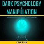 Dark Psychology & Manipulation Learn How to Influence People with Persuasion and Manipulation Techniques to Get Everything You Want, CHARLIE KAIN