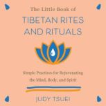 The Little Book of Tibetan Rites and Rituals Simple Practices for Rejuvenating the Mind, Body, and Spirit, Judy Tsuei