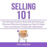 Selling 101: The Ultimate Guide to Best Selling Techniques, Discover Effective Strategies on How To Make Even an Unknown Product Be a Bestseller